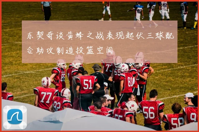 东契奇谈黄蜂之战表现起伏三球配合助攻制造投篮空间