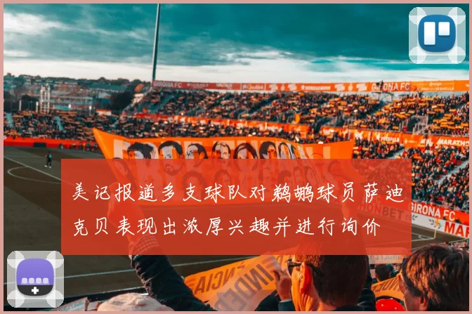 美记报道多支球队对鹈鹕球员萨迪克贝表现出浓厚兴趣并进行询价