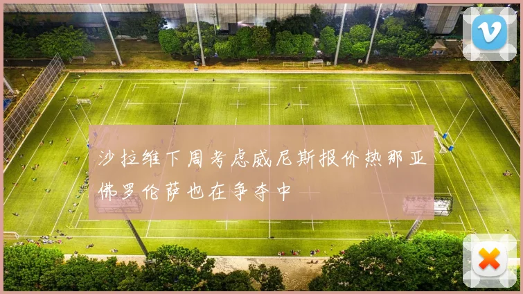 沙拉维下周考虑威尼斯报价热那亚佛罗伦萨也在争夺中