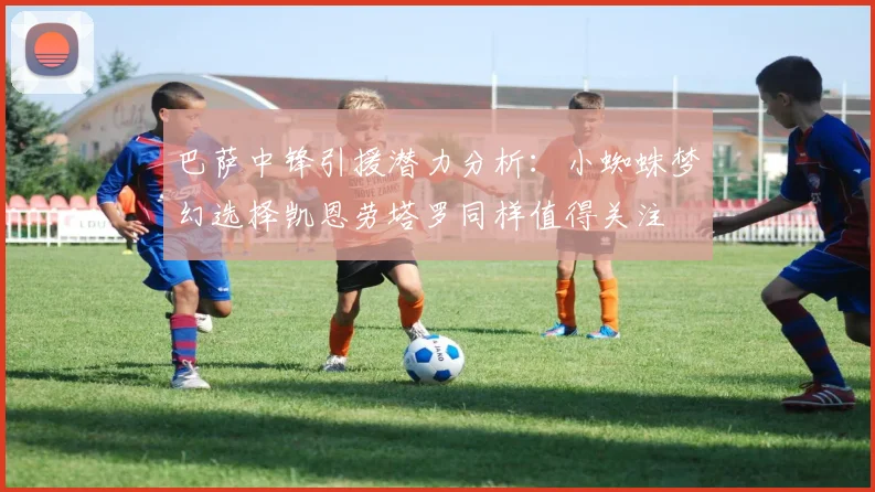 巴萨中锋引援潜力分析：小蜘蛛梦幻选择凯恩劳塔罗同样值得关注