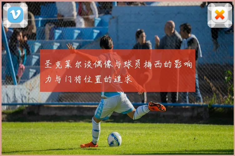 圣克莱尔谈偶像与球员梅西的影响力与门将位置的追求
