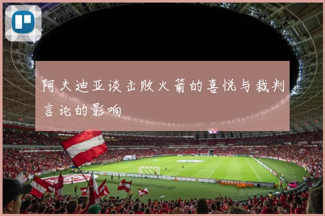阿夫迪亚谈击败火箭的喜悦与裁判言论的影响