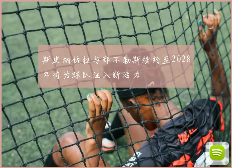 斯皮纳佐拉与那不勒斯续约至2028年将为球队注入新活力