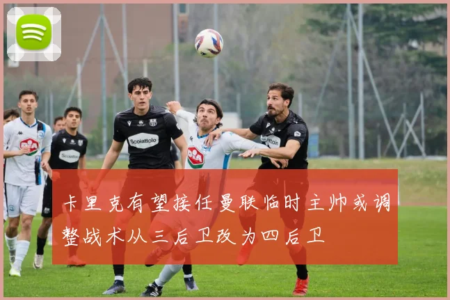 卡里克有望接任曼联临时主帅或调整战术从三后卫改为四后卫
