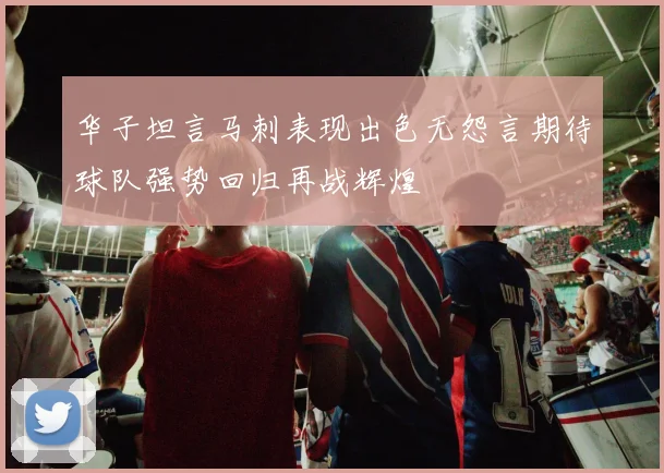 华子坦言马刺表现出色无怨言期待球队强势回归再战辉煌