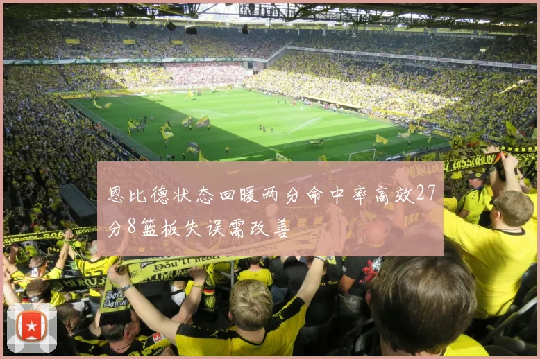 恩比德状态回暖两分命中率高效27分8篮板失误需改善