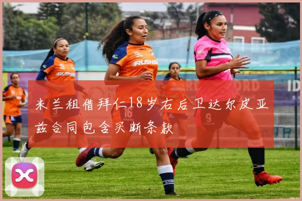 米兰租借拜仁18岁右后卫达尔皮亚兹合同包含买断条款