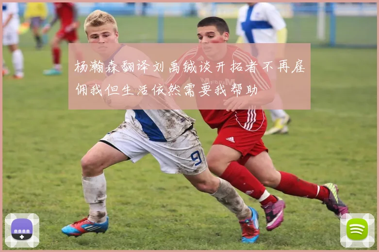 杨瀚森翻译刘禹铖谈开拓者不再雇佣我但生活依然需要我帮助