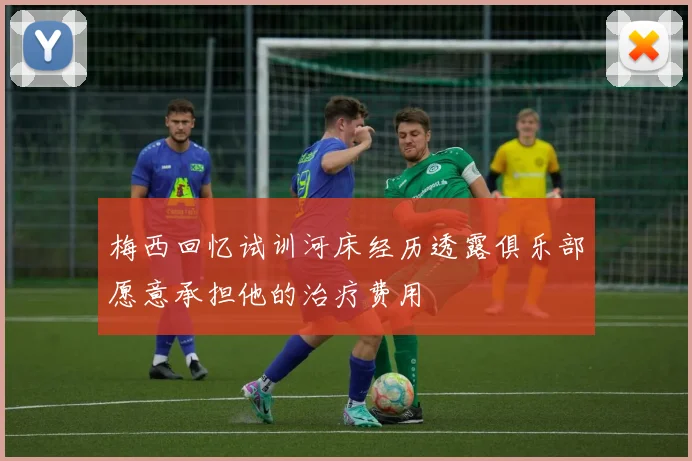梅西回忆试训河床经历透露俱乐部愿意承担他的治疗费用