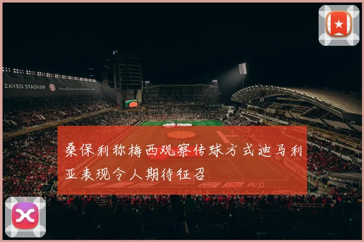 桑保利称梅西观察传球方式迪马利亚表现令人期待征召