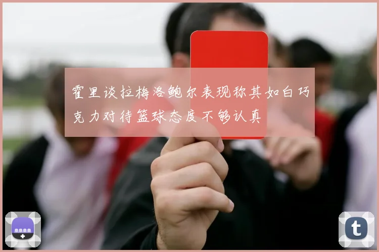 霍里谈拉梅洛鲍尔表现称其如白巧克力对待篮球态度不够认真