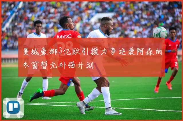 曼城豪掷3亿欧引援力争逆袭阿森纳冬窗暂无补强计划