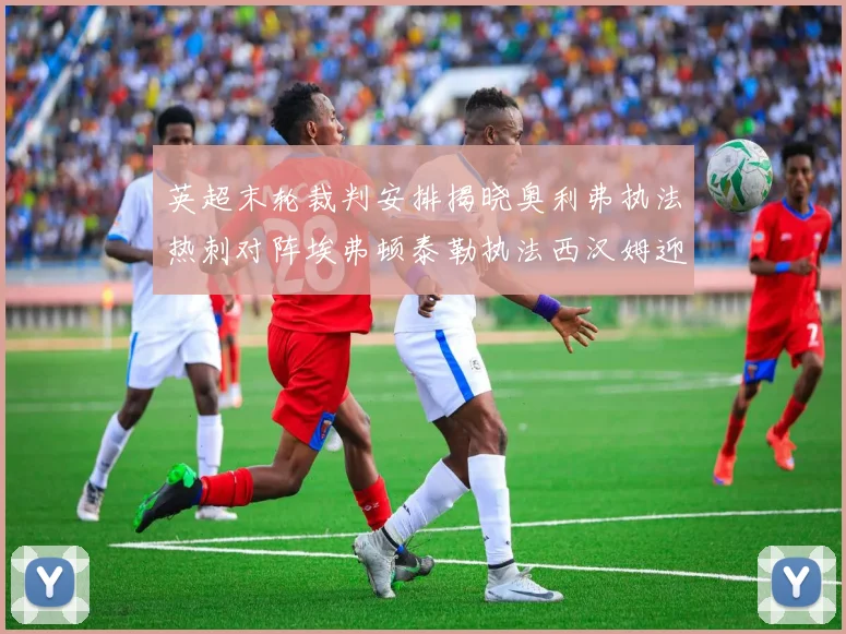英超末轮裁判安排揭晓奥利弗执法热刺对阵埃弗顿泰勒执法西汉姆迎战利兹联